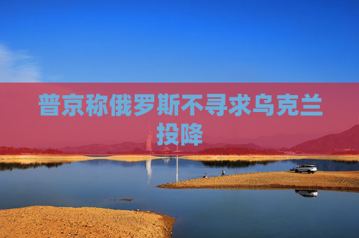 普京称俄罗斯不寻求乌克兰投降
