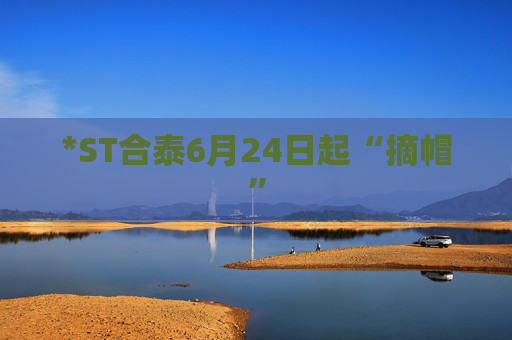*ST合泰6月24日起“摘帽”