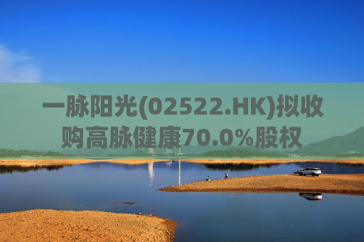 一脉阳光(02522.HK)拟收购高脉健康70.0%股权