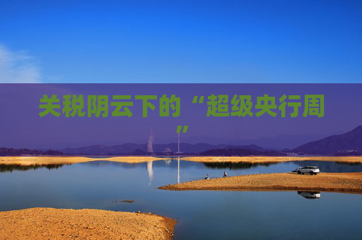关税阴云下的“超级央行周”
