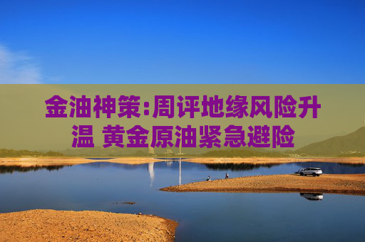金油神策:周评地缘风险升温 黄金原油紧急避险