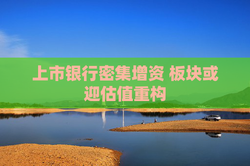 上市银行密集增资 板块或迎估值重构