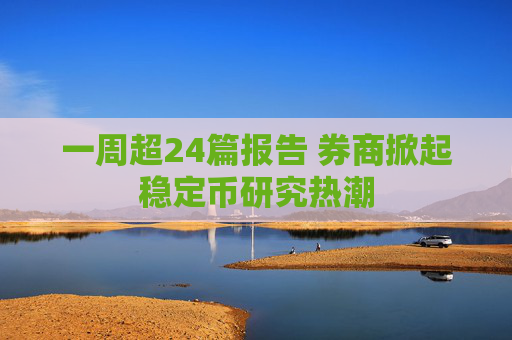 一周超24篇报告 券商掀起稳定币研究热潮