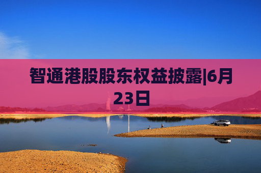 智通港股股东权益披露|6月23日