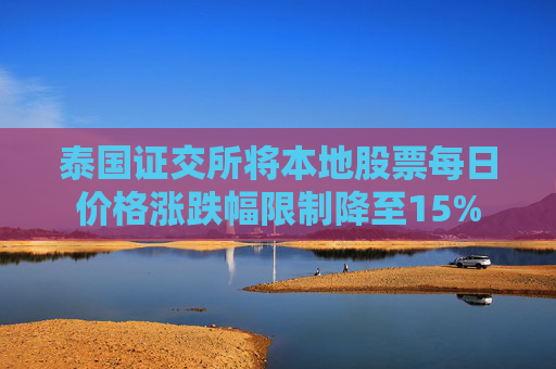 泰国证交所将本地股票每日价格涨跌幅限制降至15%