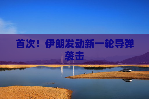 首次！伊朗发动新一轮导弹袭击