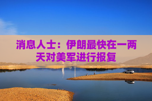 消息人士：伊朗最快在一两天对美军进行报复