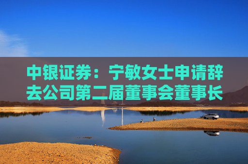 中银证券：宁敏女士申请辞去公司第二届董事会董事长等职务