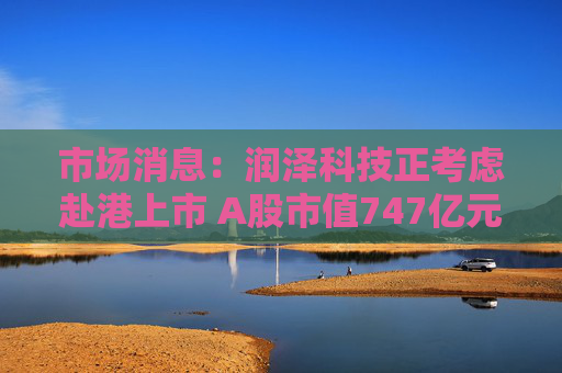 市场消息：润泽科技正考虑赴港上市 A股市值747亿元
