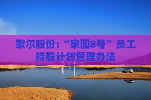 歌尔股份:“家园8号”员工持股计划管理办法