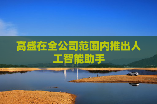 高盛在全公司范围内推出人工智能助手