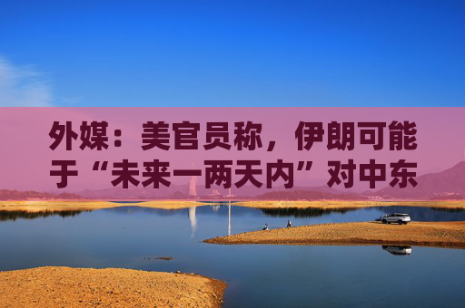外媒：美官员称，伊朗可能于“未来一两天内”对中东地区的美军实施报复性袭击