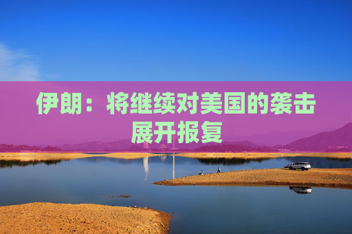 伊朗：将继续对美国的袭击展开报复