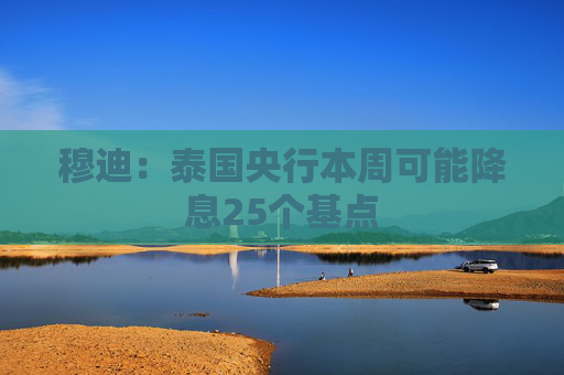 穆迪：泰国央行本周可能降息25个基点