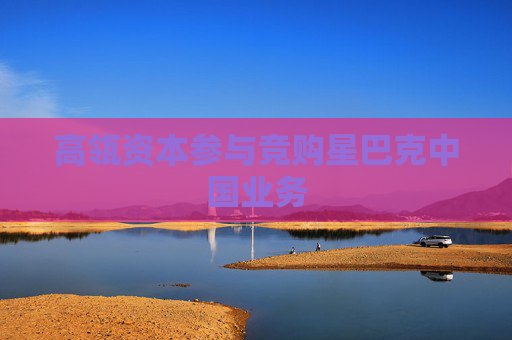 高瓴资本参与竞购星巴克中国业务