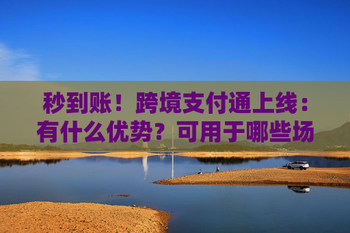 秒到账！跨境支付通上线：有什么优势？可用于哪些场景？