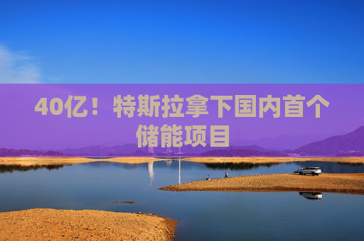 40亿！特斯拉拿下国内首个储能项目