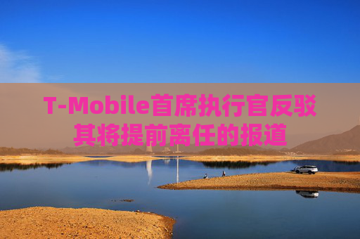 T-Mobile首席执行官反驳其将提前离任的报道