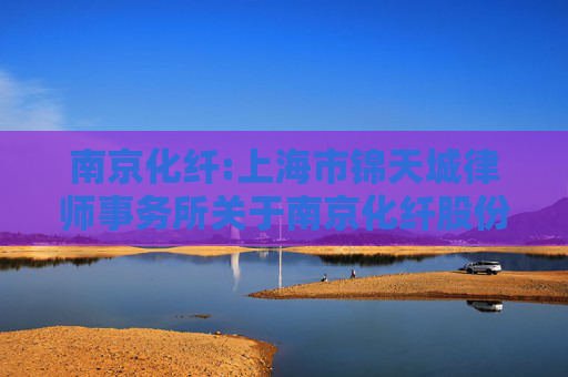 南京化纤:上海市锦天城律师事务所关于南京化纤股份有限公司重大资产置换、发行股份及支付现金购买资产并募集配套资金暨关联交易之法律意见书
