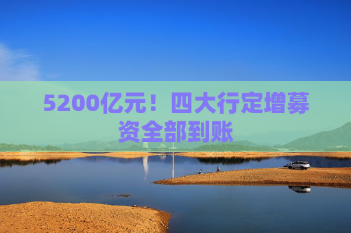 5200亿元！四大行定增募资全部到账