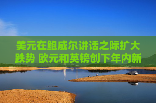 美元在鲍威尔讲话之际扩大跌势 欧元和英镑创下年内新高
