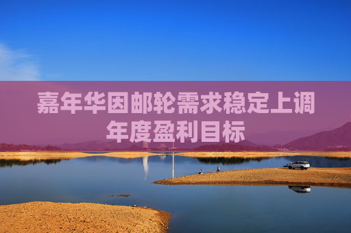 嘉年华因邮轮需求稳定上调年度盈利目标
