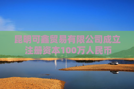 昆明可鑫贸易有限公司成立 注册资本100万人民币