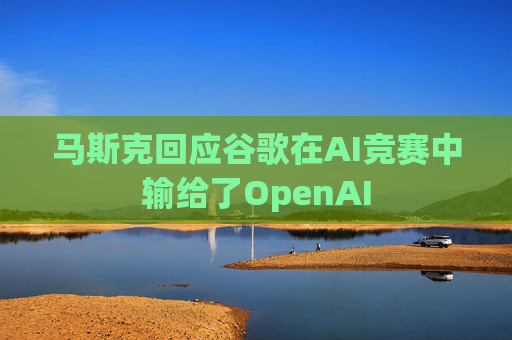 马斯克回应谷歌在AI竞赛中输给了OpenAI