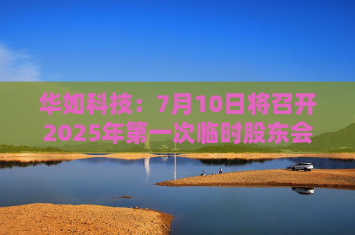 华如科技：7月10日将召开2025年第一次临时股东会