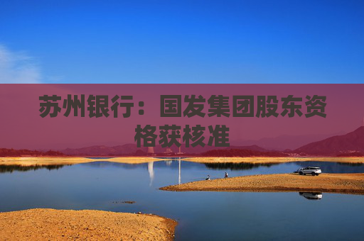 苏州银行：国发集团股东资格获核准