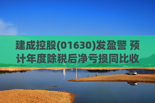 建成控股(01630)发盈警 预计年度除税后净亏损同比收窄至不多于1000万港元