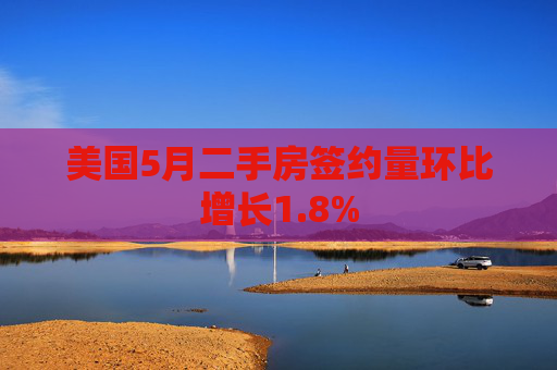 美国5月二手房签约量环比增长1.8%