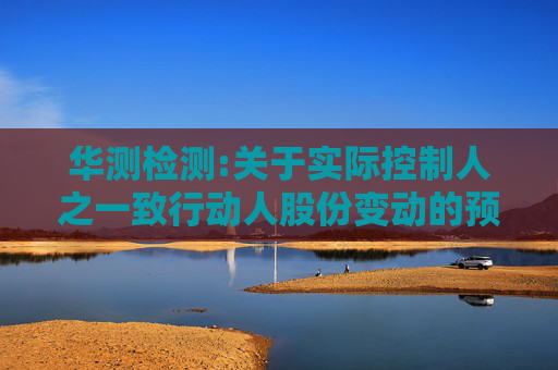 华测检测:关于实际控制人之一致行动人股份变动的预披露公告