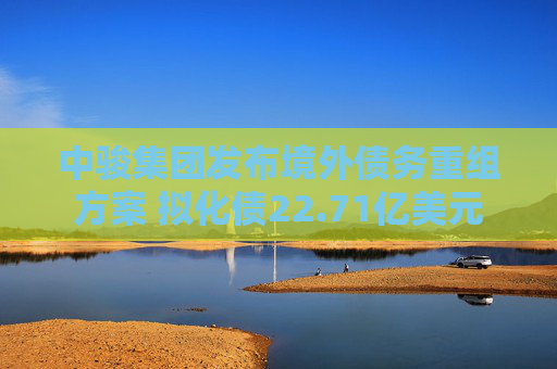 中骏集团发布境外债务重组方案 拟化债22.71亿美元