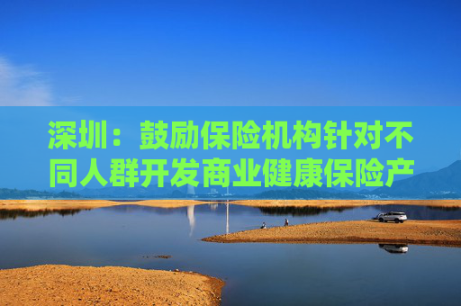 深圳：鼓励保险机构针对不同人群开发商业健康保险产品  第1张