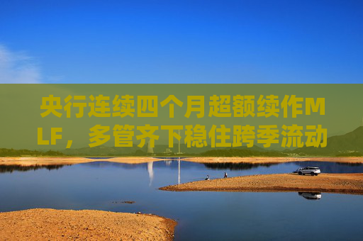 央行连续四个月超额续作MLF，多管齐下稳住跨季流动性