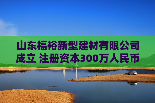山东福裕新型建材有限公司成立 注册资本300万人民币  第1张