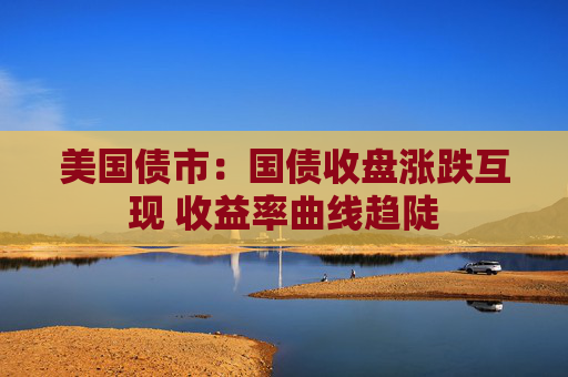 美国债市：国债收盘涨跌互现 收益率曲线趋陡