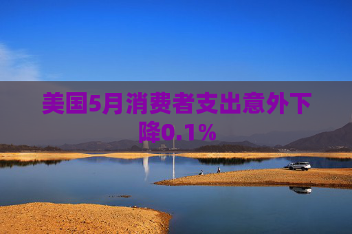 美国5月消费者支出意外下降0.1%