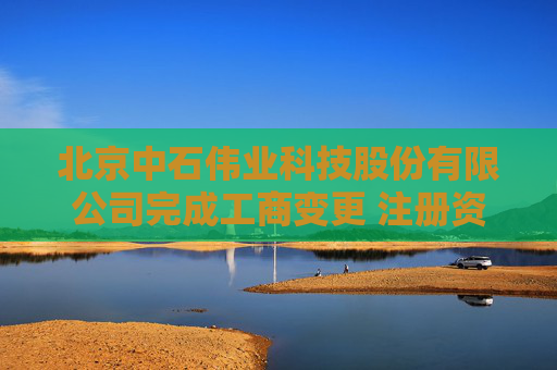 北京中石伟业科技股份有限公司完成工商变更 注册资本增至8687万元