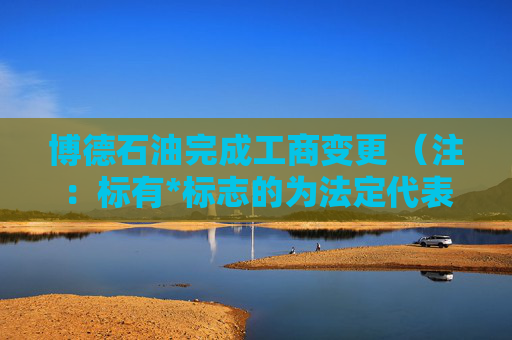 博德石油完成工商变更 （注：标有*标志的为法定代表人）1 蔡万伟* 董事长2 王超 董事3 翟向萍 董事4 王明皓 董事5 袁东平 董事6 蔡万伟* 总经理7 纪晶晶 监事会主席8 谢颖 监事9 董海涛 监事任董事（理事）、经理、监事