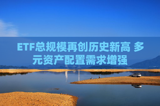 ETF总规模再创历史新高 多元资产配置需求增强