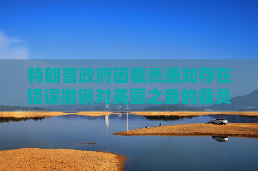 特朗普政府因裁员通知存在错误撤销对美国之音的裁员决定