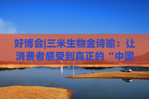 好博会|三米生物金诗瑜：让消费者感受到真正的“中国产、苏州造”