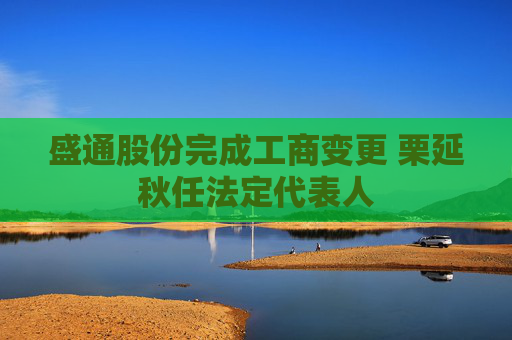 盛通股份完成工商变更 栗延秋任法定代表人
