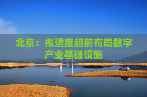 北京：拟适度超前布局数字产业基础设施