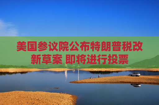 美国参议院公布特朗普税改新草案 即将进行投票
