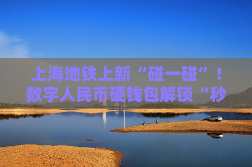 上海地铁上新“碰一碰”！数字人民币硬钱包解锁“秒过闸”新姿势