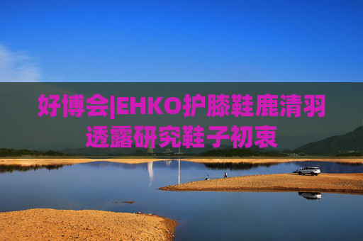 好博会|EHKO护膝鞋鹿清羽透露研究鞋子初衷