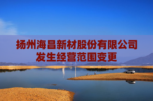 扬州海昌新材股份有限公司发生经营范围变更